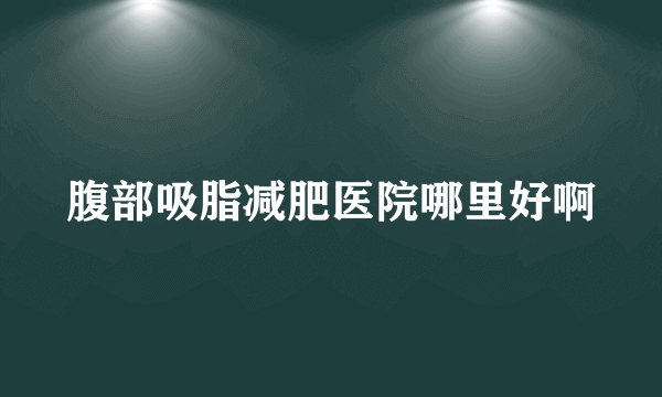 腹部吸脂减肥医院哪里好啊