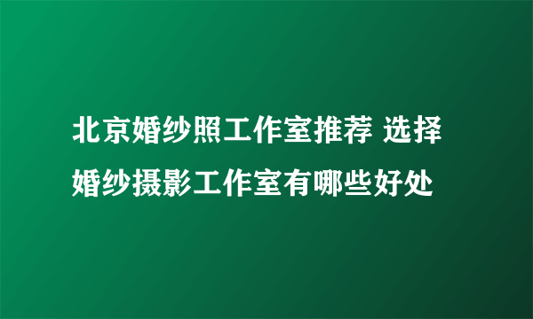 北京婚纱照工作室推荐 选择婚纱摄影工作室有哪些好处