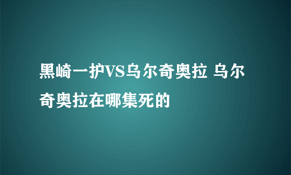 黑崎一护VS乌尔奇奥拉 乌尔奇奥拉在哪集死的