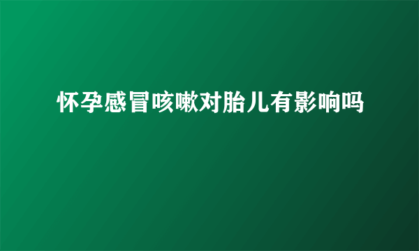 怀孕感冒咳嗽对胎儿有影响吗