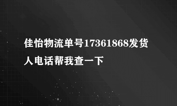 佳怡物流单号17361868发货人电话帮我查一下