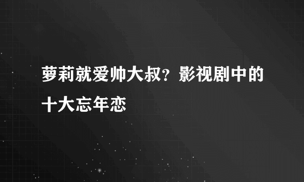 萝莉就爱帅大叔？影视剧中的十大忘年恋