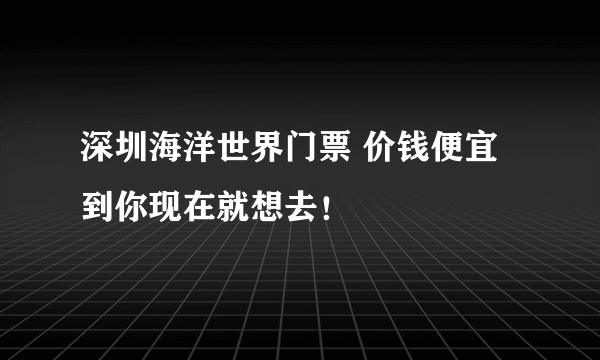 深圳海洋世界门票 价钱便宜到你现在就想去！