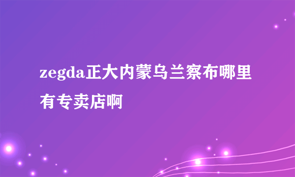 zegda正大内蒙乌兰察布哪里有专卖店啊