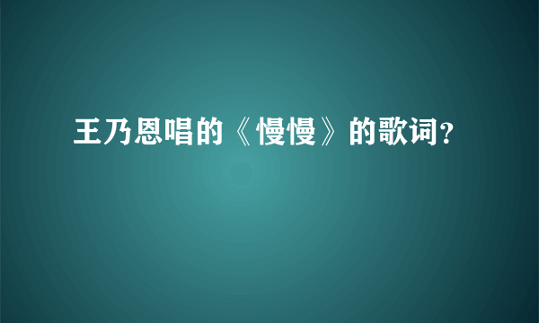 王乃恩唱的《慢慢》的歌词？