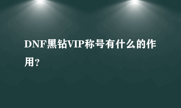 DNF黑钻VIP称号有什么的作用？