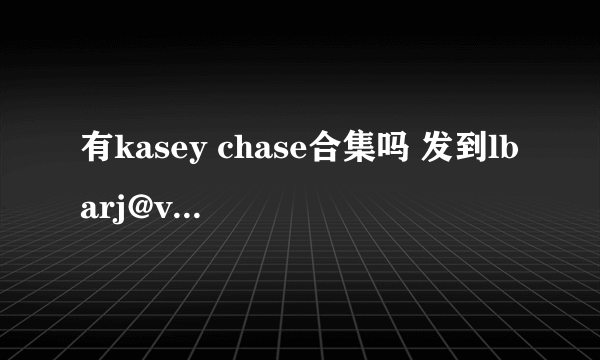 有kasey chase合集吗 发到lbarj@vip.qq.com 谢谢了