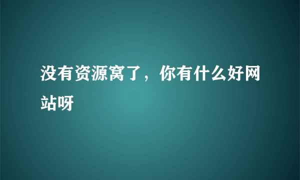 没有资源窝了，你有什么好网站呀