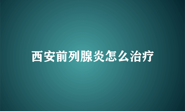 西安前列腺炎怎么治疗