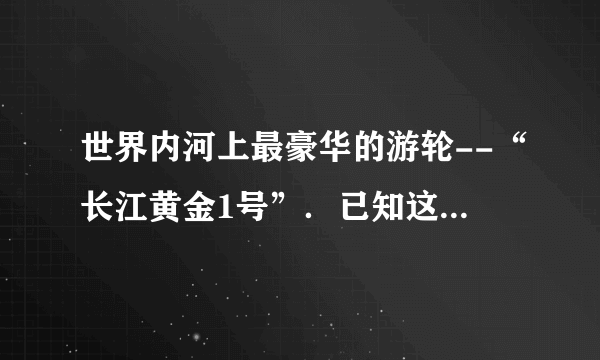 世界内河上最豪华的游轮--“长江黄金1号”．已知这艘游轮满载时的排水量为14000吨，游轮下底面距水面的深度为2.5m，游轮下底面的面积为2000m2，它在10min的时间内前进了4.2km（g=10N/kg）．求：（1）游轮在10min内前进的平均速度？（2）满载时游轮受到的浮力？（3）满载时游轮下底面受到水的压力？