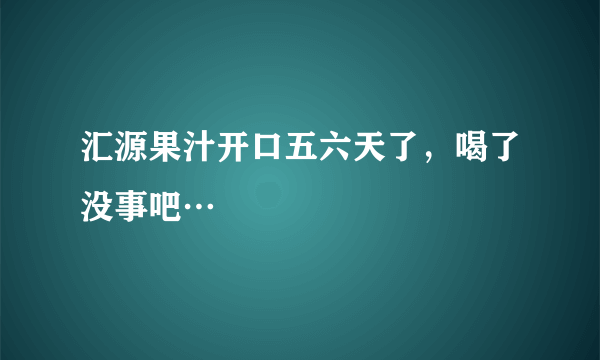 汇源果汁开口五六天了，喝了没事吧…