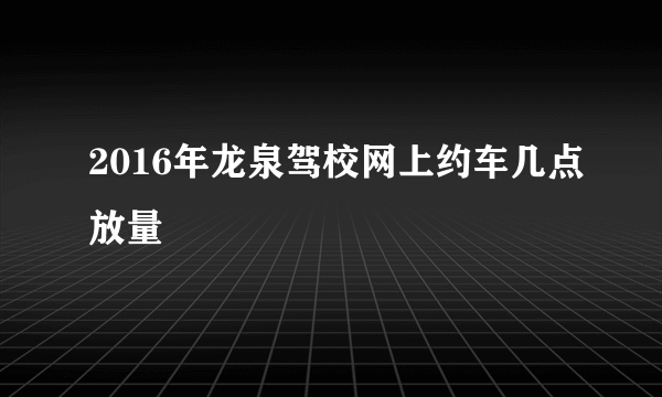 2016年龙泉驾校网上约车几点放量