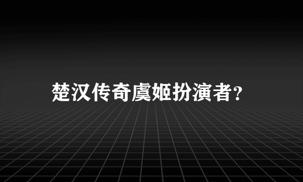 楚汉传奇虞姬扮演者？