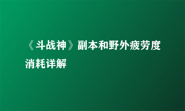 《斗战神》副本和野外疲劳度消耗详解