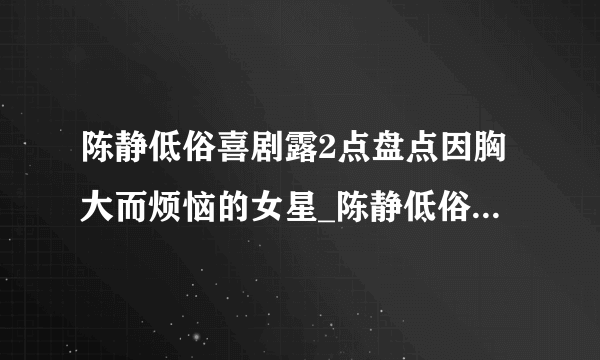 陈静低俗喜剧露2点盘点因胸大而烦恼的女星_陈静低俗喜剧露2点_飞外网