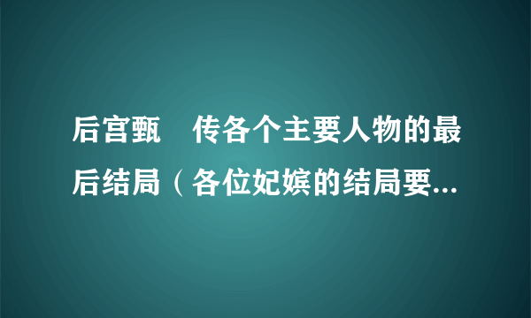 后宫甄嬛传各个主要人物的最后结局（各位妃嫔的结局要有，晋升过程也算）