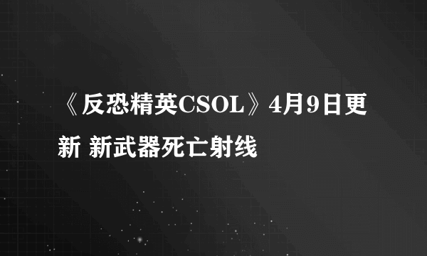 《反恐精英CSOL》4月9日更新 新武器死亡射线