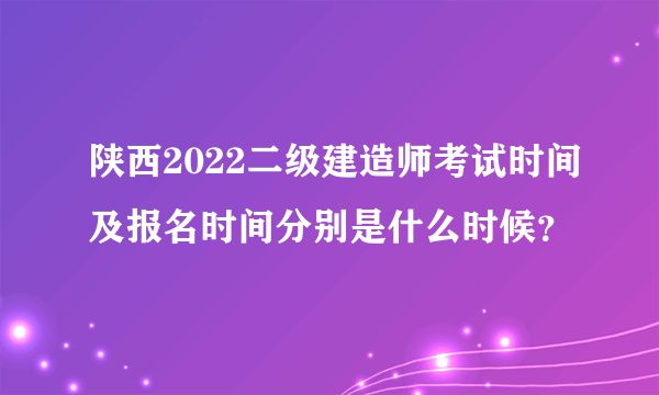 陕西2022二级建造师考试时间及报名时间分别是什么时候？