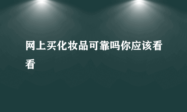 网上买化妆品可靠吗你应该看看