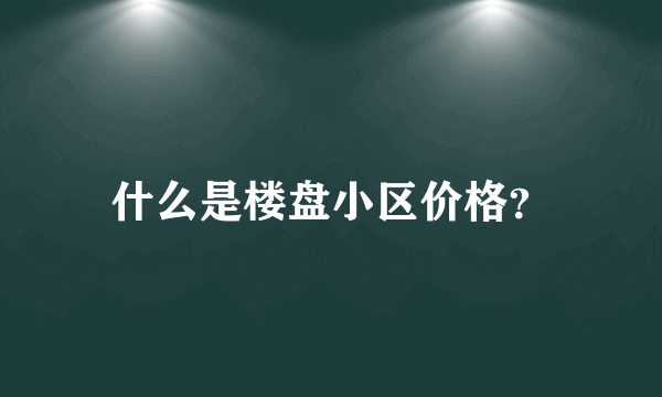 什么是楼盘小区价格？