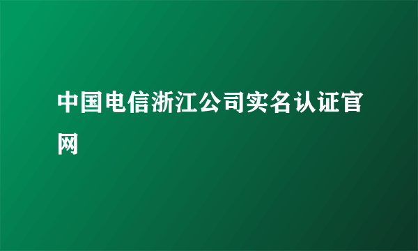 中国电信浙江公司实名认证官网