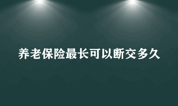 养老保险最长可以断交多久