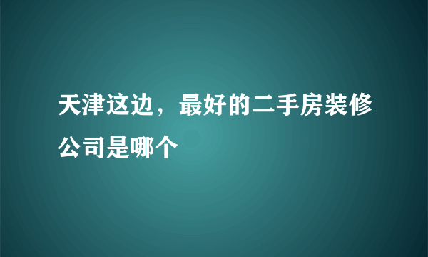 天津这边，最好的二手房装修公司是哪个