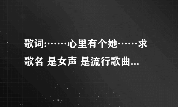 歌词:……心里有个她……求歌名 是女声 是流行歌曲跪求答案啊