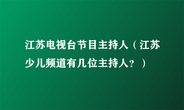 江苏电视台节目主持人（江苏少儿频道有几位主持人？）