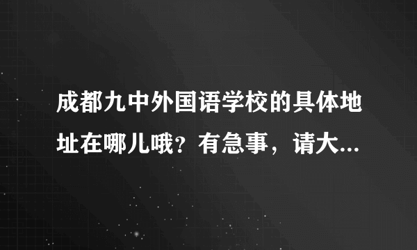 成都九中外国语学校的具体地址在哪儿哦？有急事，请大家帮一下忙嘛？