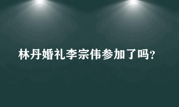 林丹婚礼李宗伟参加了吗？