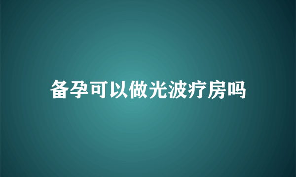 备孕可以做光波疗房吗