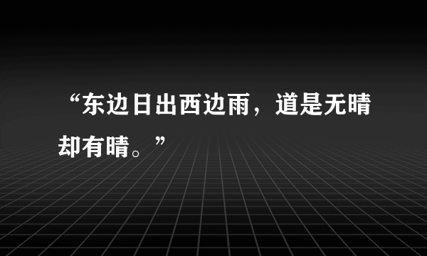 “东边日出西边雨，道是无晴却有晴。”