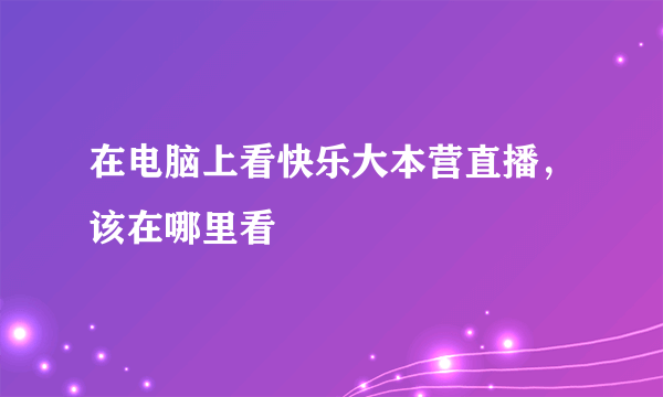 在电脑上看快乐大本营直播，该在哪里看