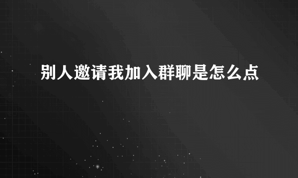 别人邀请我加入群聊是怎么点