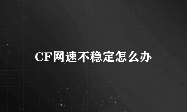 CF网速不稳定怎么办