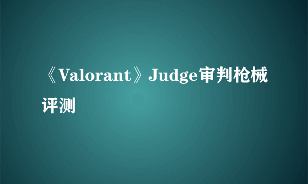 《Valorant》Judge审判枪械评测