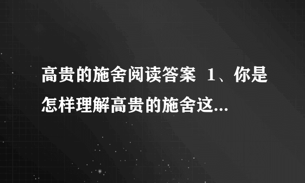 高贵的施舍阅读答案  1、你是怎样理解高贵的施舍这个题目的?  2、读完全文,你认为文中的母亲是怎样一个人?结合短文简要谈谈.  3、文中的“我”请求母亲不要叫乞丐搬砖头了,母亲却说“对乞丐来说,搬和不搬可就大不相同了”,不同在哪?