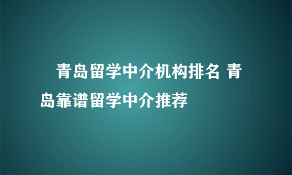 ​青岛留学中介机构排名 青岛靠谱留学中介推荐