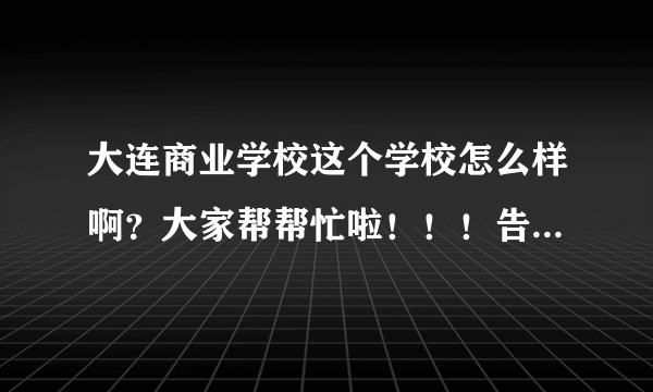 大连商业学校这个学校怎么样啊？大家帮帮忙啦！！！告诉小弟吧！！！