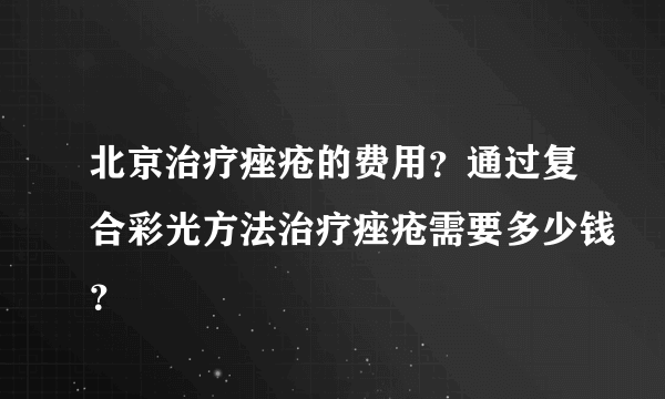 北京治疗痤疮的费用？通过复合彩光方法治疗痤疮需要多少钱？