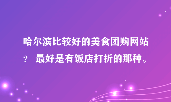 哈尔滨比较好的美食团购网站？ 最好是有饭店打折的那种。