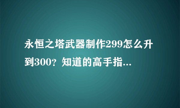 永恒之塔武器制作299怎么升到300？知道的高手指点一下，在线等