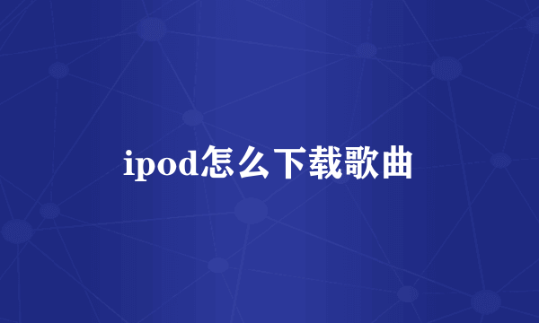 ipod怎么下载歌曲