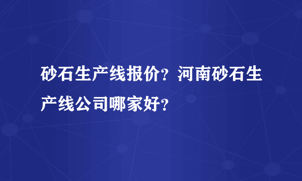 砂石生产线报价？河南砂石生产线公司哪家好？