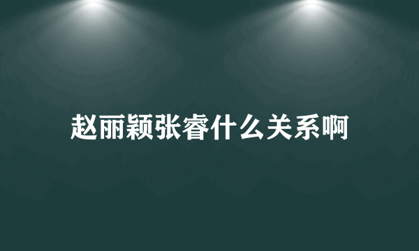 赵丽颖张睿什么关系啊