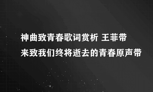 神曲致青春歌词赏析 王菲带来致我们终将逝去的青春原声带