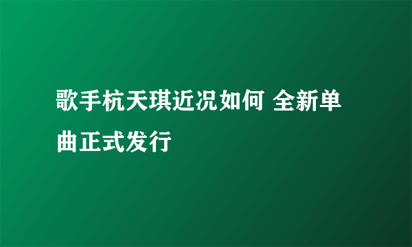 歌手杭天琪近况如何 全新单曲正式发行