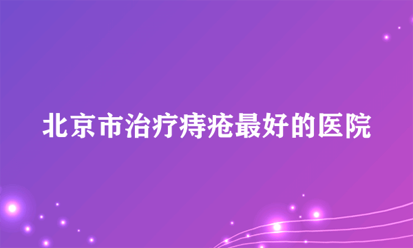 北京市治疗痔疮最好的医院