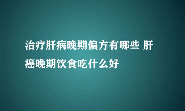 治疗肝病晚期偏方有哪些 肝癌晚期饮食吃什么好